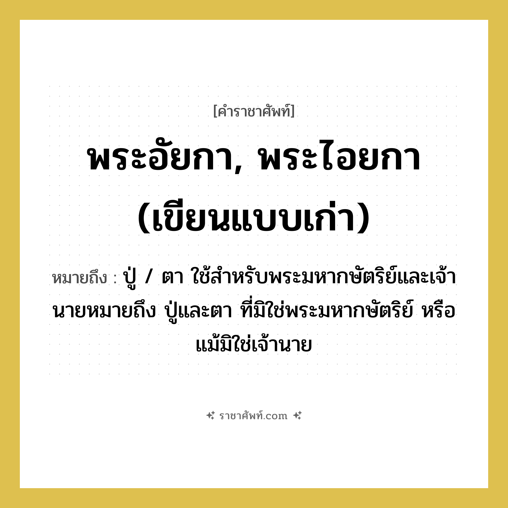 พระอัยกา, พระไอยกา (เขียนแบบเก่า) หมายถึงอะไร?, คำราชาศัพท์ พระอัยกา, พระไอยกา (เขียนแบบเก่า) หมายถึง ปู่ / ตา ใช้สำหรับพระมหากษัตริย์และเจ้านายหมายถึง ปู่และตา ที่มิใช่พระมหากษัตริย์ หรือแม้มิใช่เจ้านาย