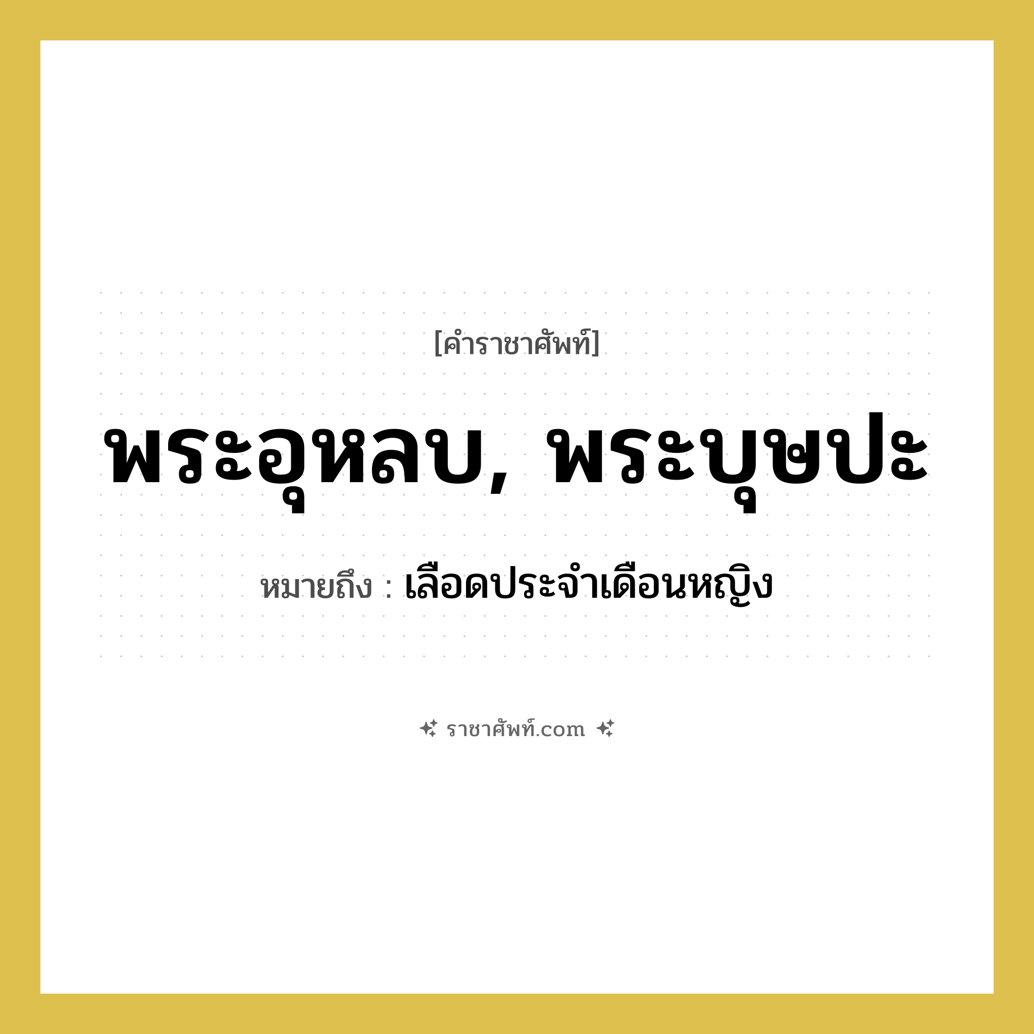 พระอุหลบ, พระบุษปะ หมายถึงอะไร?, คำราชาศัพท์ พระอุหลบ, พระบุษปะ หมายถึง เลือดประจำเดือนหญิง หมวดหมู่ ร่างกาย หมวด ร่างกาย