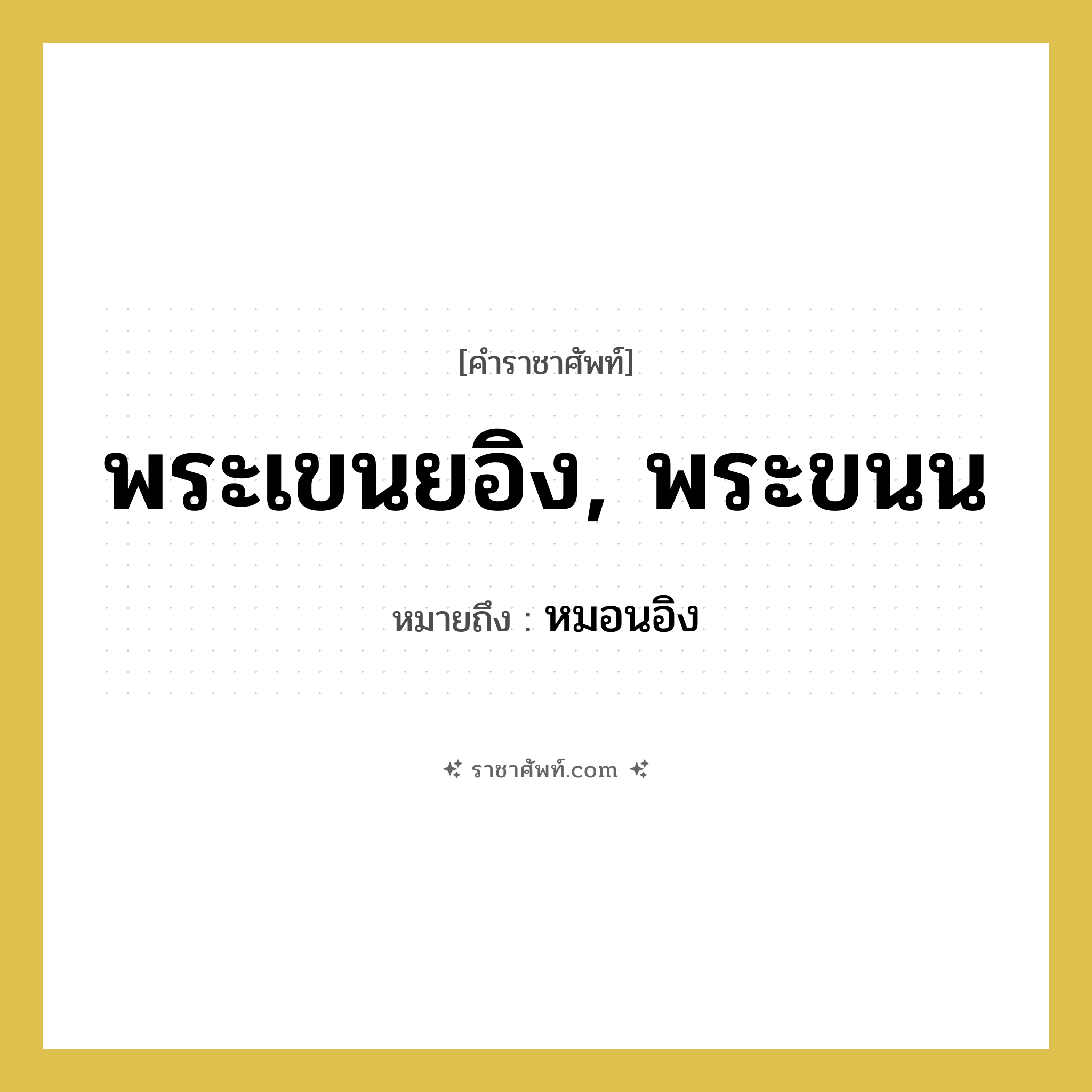 พระเขนยอิง, พระขนน หมายถึงอะไร?, คำราชาศัพท์ พระเขนยอิง, พระขนน หมายถึง หมอนอิง หมวดหมู่ เครื่องใช้ทั่วไป หมวด เครื่องใช้ทั่วไป