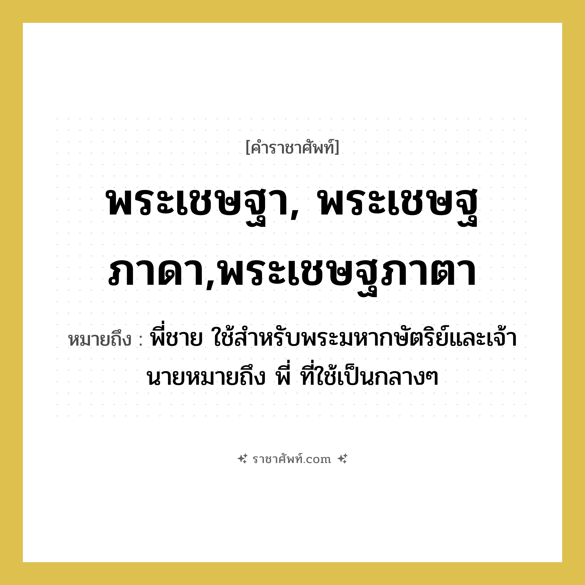 พระเชษฐา, พระเชษฐภาดา,พระเชษฐภาตา หมายถึงอะไร?, คำราชาศัพท์ พระเชษฐา, พระเชษฐภาดา,พระเชษฐภาตา หมายถึง พี่ชาย ใช้สำหรับพระมหากษัตริย์และเจ้านายหมายถึง พี่ ที่ใช้เป็นกลางๆ