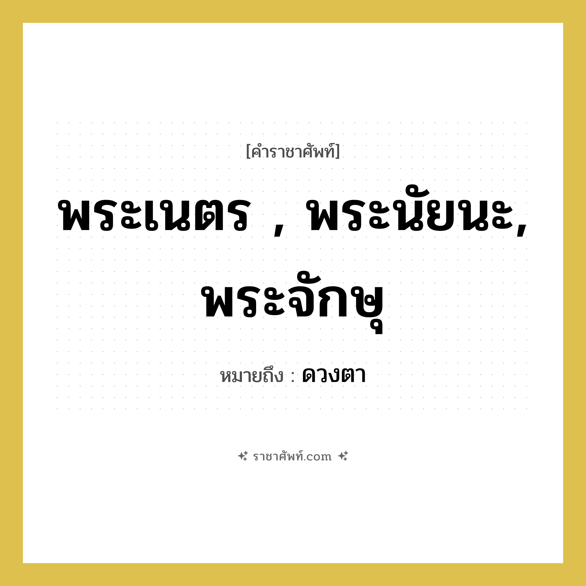 พระเนตร , พระนัยนะ, พระจักษุ หมายถึงอะไร?, คำราชาศัพท์ พระเนตร , พระนัยนะ, พระจักษุ หมายถึง ดวงตา หมวดหมู่ ร่างกาย หมวด ร่างกาย