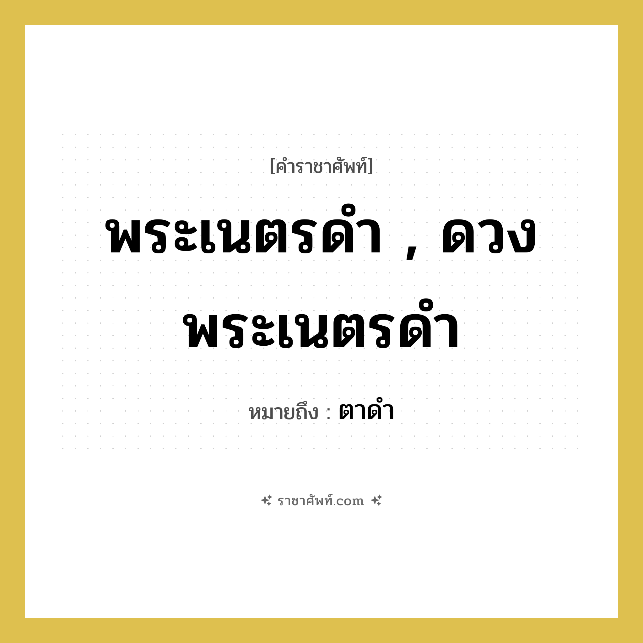 พระเนตรดำ , ดวงพระเนตรดำ หมายถึงอะไร?, คำราชาศัพท์ พระเนตรดำ , ดวงพระเนตรดำ หมายถึง ตาดำ หมวดหมู่ ร่างกาย หมวด ร่างกาย