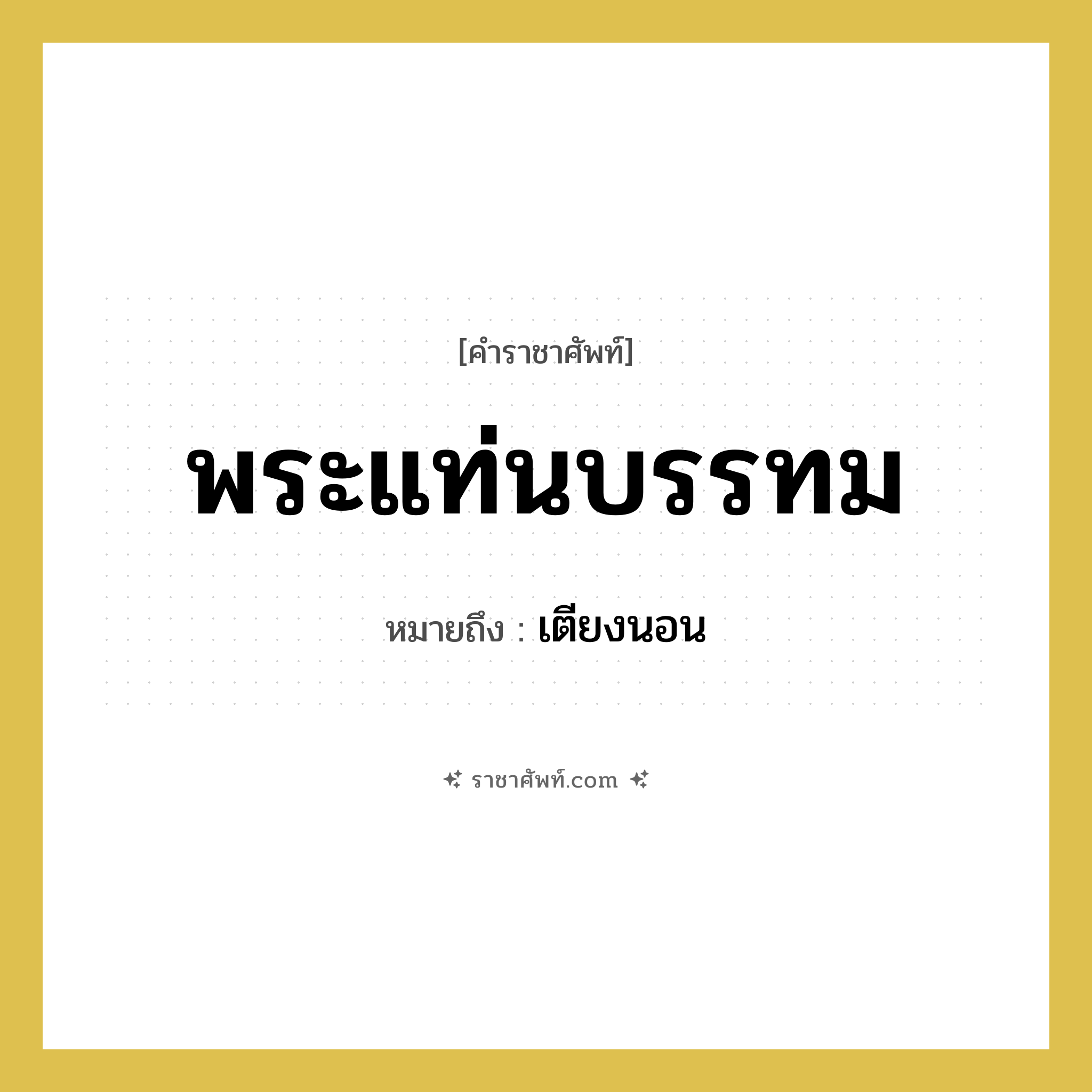 พระแท่นบรรทม หมายถึงอะไร?, คำราชาศัพท์ พระแท่นบรรทม หมายถึง เตียงนอน หมวดหมู่ เครื่องใช้ทั่วไป หมวด เครื่องใช้ทั่วไป