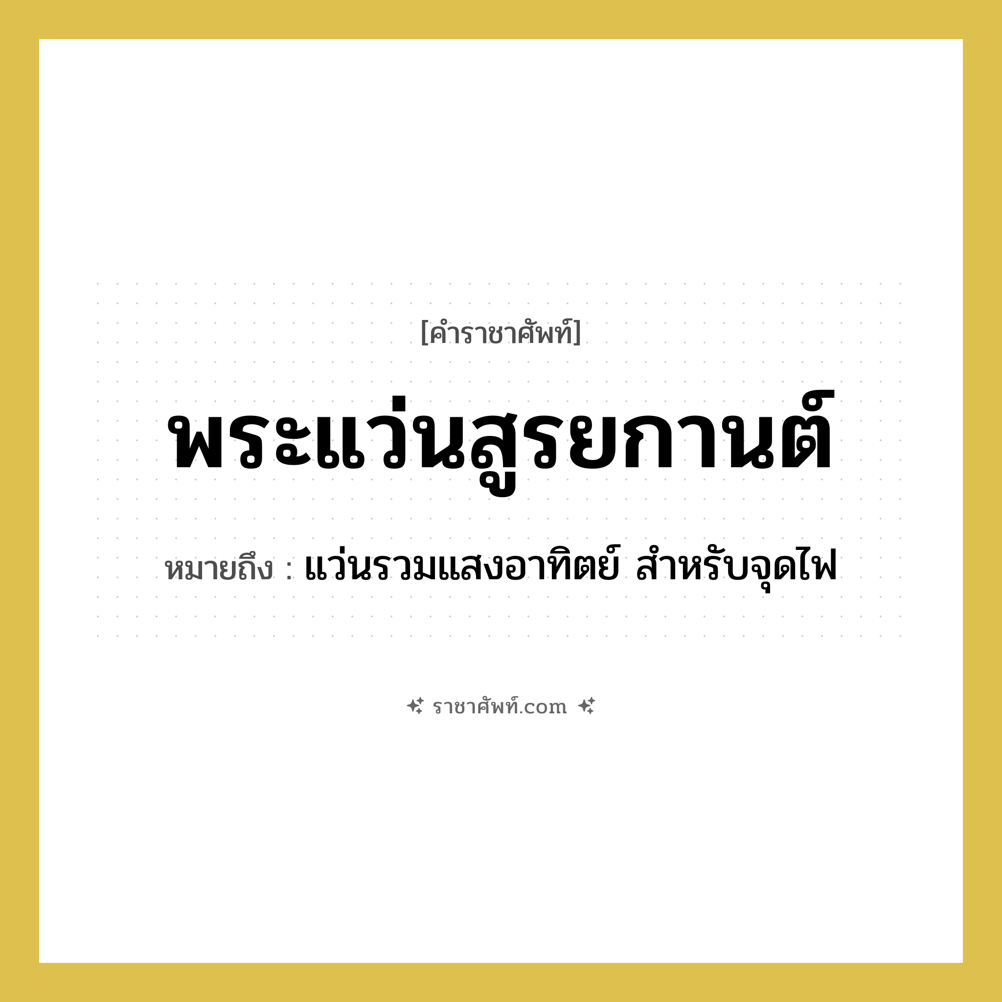 พระแว่นสูรยกานต์ หมายถึงอะไร?, คำราชาศัพท์ พระแว่นสูรยกานต์ หมายถึง แว่นรวมแสงอาทิตย์ สำหรับจุดไฟ หมวดหมู่ เครื่องใช้ทั่วไป หมวด เครื่องใช้ทั่วไป