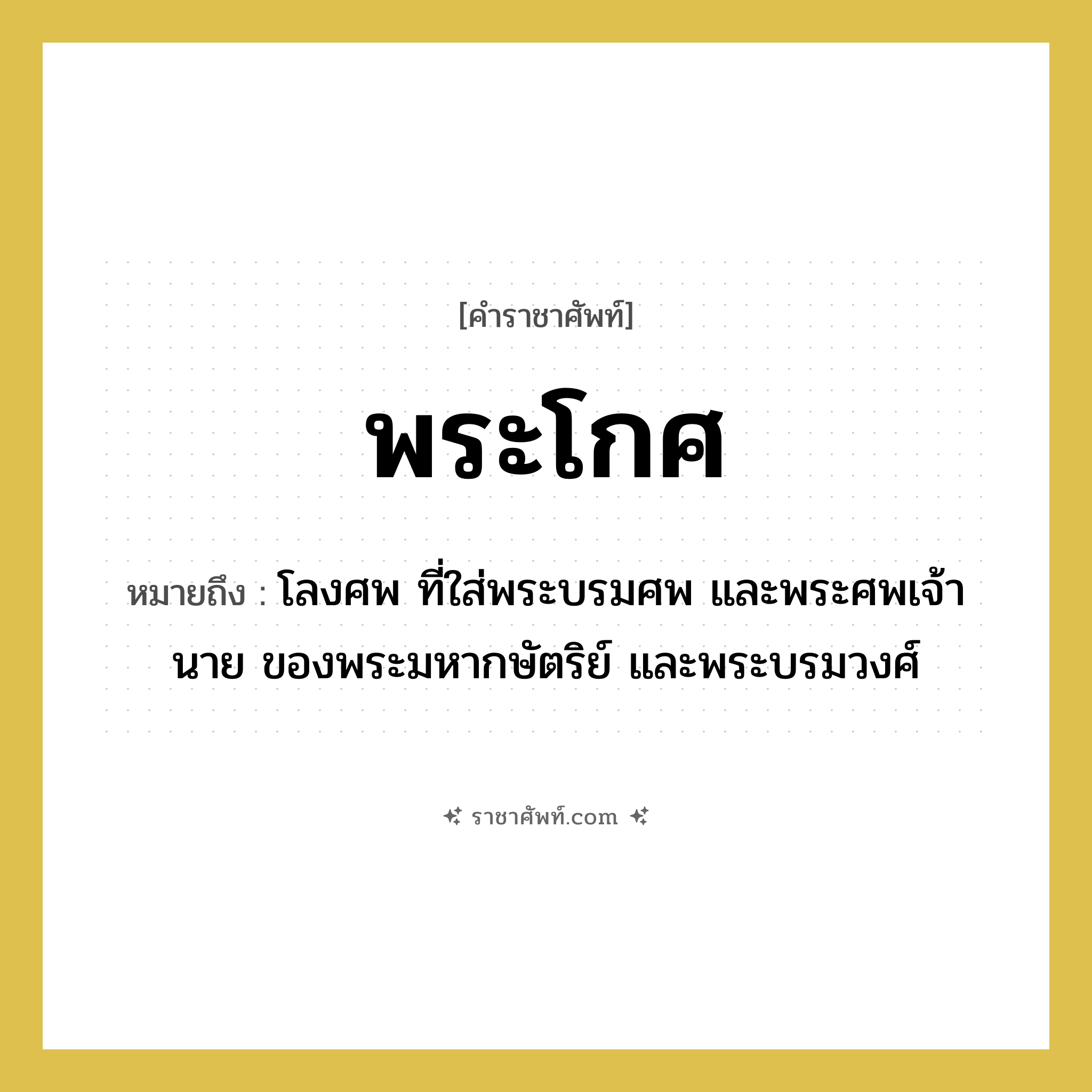 พระโกศ หมายถึงอะไร?, คำราชาศัพท์ พระโกศ หมายถึง โลงศพ ที่ใส่พระบรมศพ และพระศพเจ้านาย ของพระมหากษัตริย์ และพระบรมวงศ์