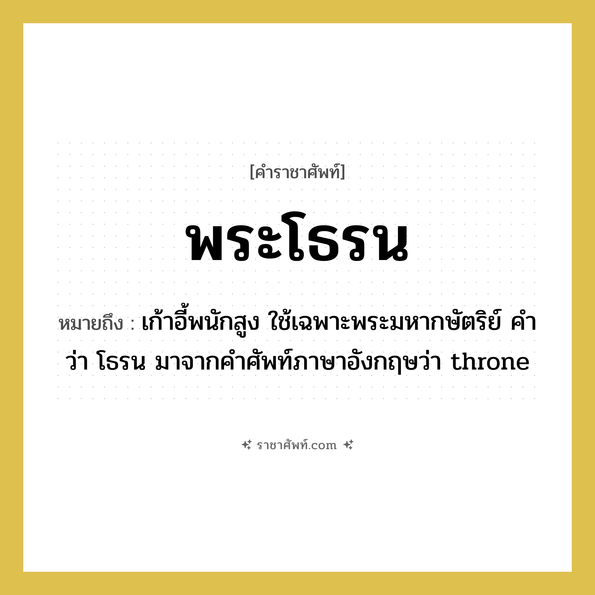 พระโธรน หมายถึงอะไร?, คำราชาศัพท์ พระโธรน หมายถึง เก้าอี้พนักสูง ใช้เฉพาะพระมหากษัตริย์ คำว่า โธรน มาจากคำศัพท์ภาษาอังกฤษว่า throne