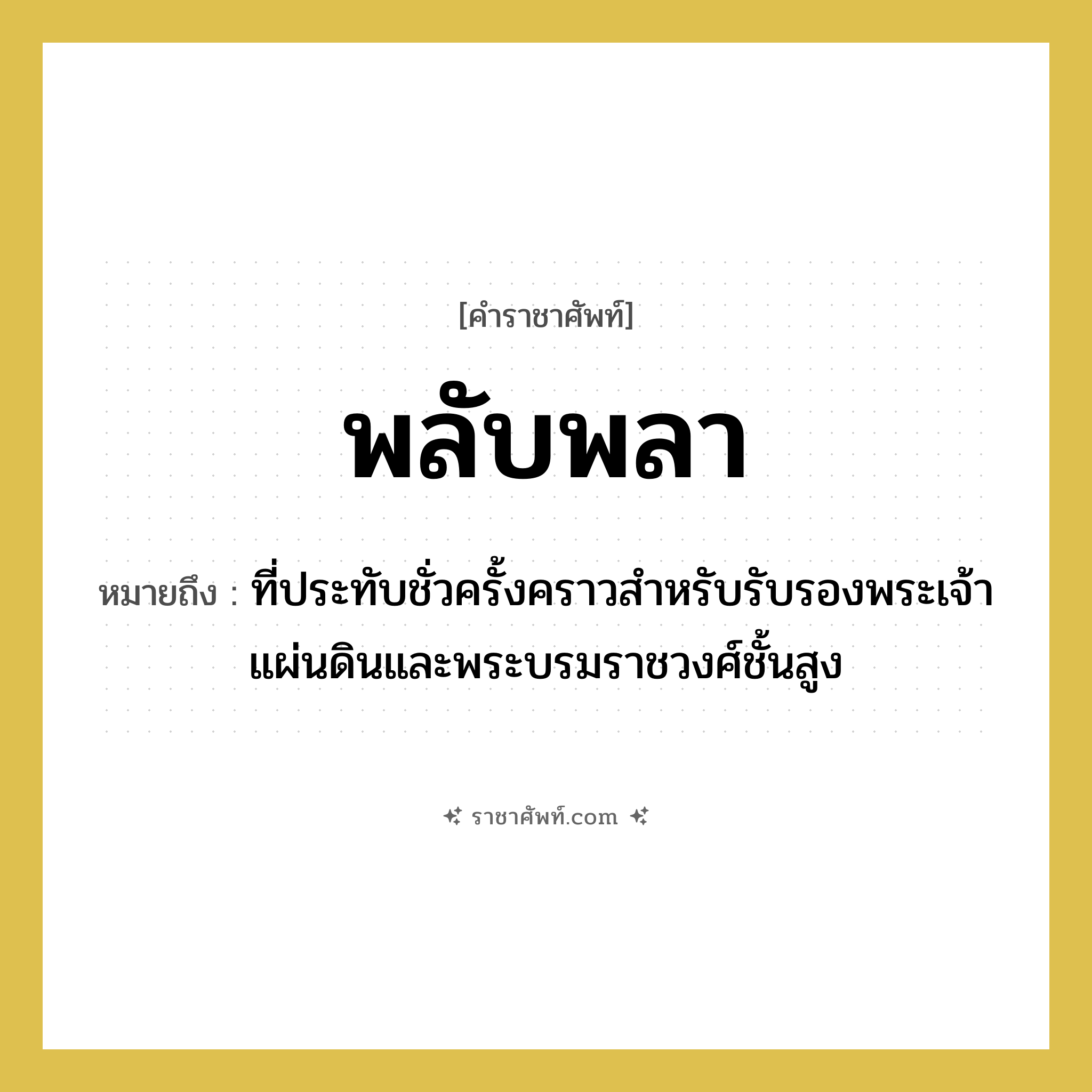 พลับพลา หมายถึงอะไร?, คำราชาศัพท์ พลับพลา หมายถึง ที่ประทับชั่วครั้งคราวสําหรับรับรองพระเจ้าแผ่นดินและพระบรมราชวงศ์ชั้นสูง