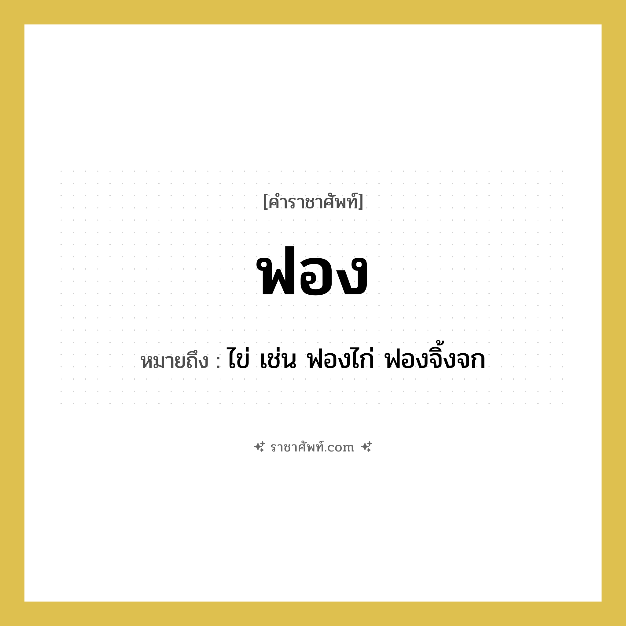 ฟอง หมายถึงอะไร?, คำราชาศัพท์ ฟอง หมายถึง ไข่ เช่น ฟองไก่ ฟองจิ้งจก หมวดหมู่ สัตว์และเบ็ดเตล็ด หมวด สัตว์และเบ็ดเตล็ด