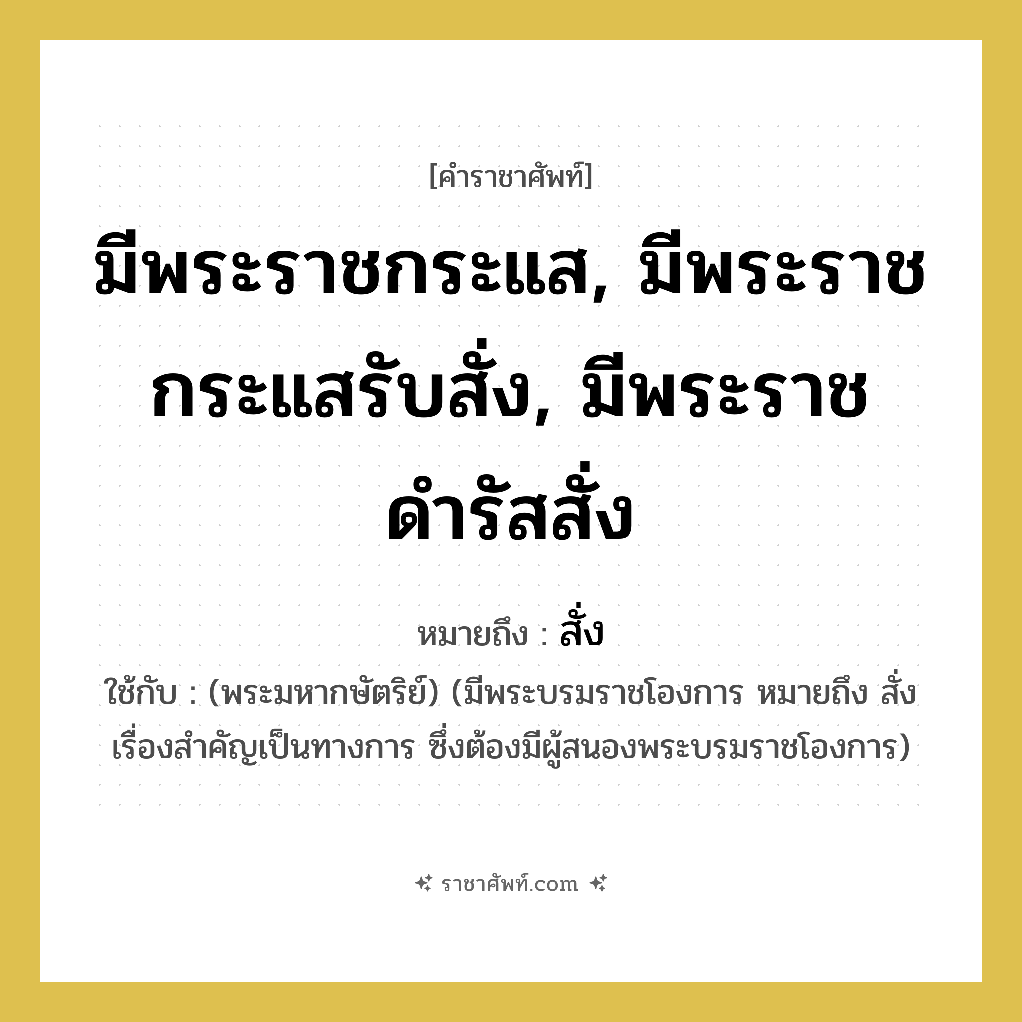 มีพระราชกระแส, มีพระราชกระแสรับสั่ง, มีพระราชดำรัสสั่ง หมายถึงอะไร?, คำราชาศัพท์ มีพระราชกระแส, มีพระราชกระแสรับสั่ง, มีพระราชดำรัสสั่ง หมายถึง สั่ง ใช้กับ (พระมหากษัตริย์) (มีพระบรมราชโองการ หมายถึง สั่ง เรื่องสำคัญเป็นทางการ ซึ่งต้องมีผู้สนองพระบรมราชโองการ)