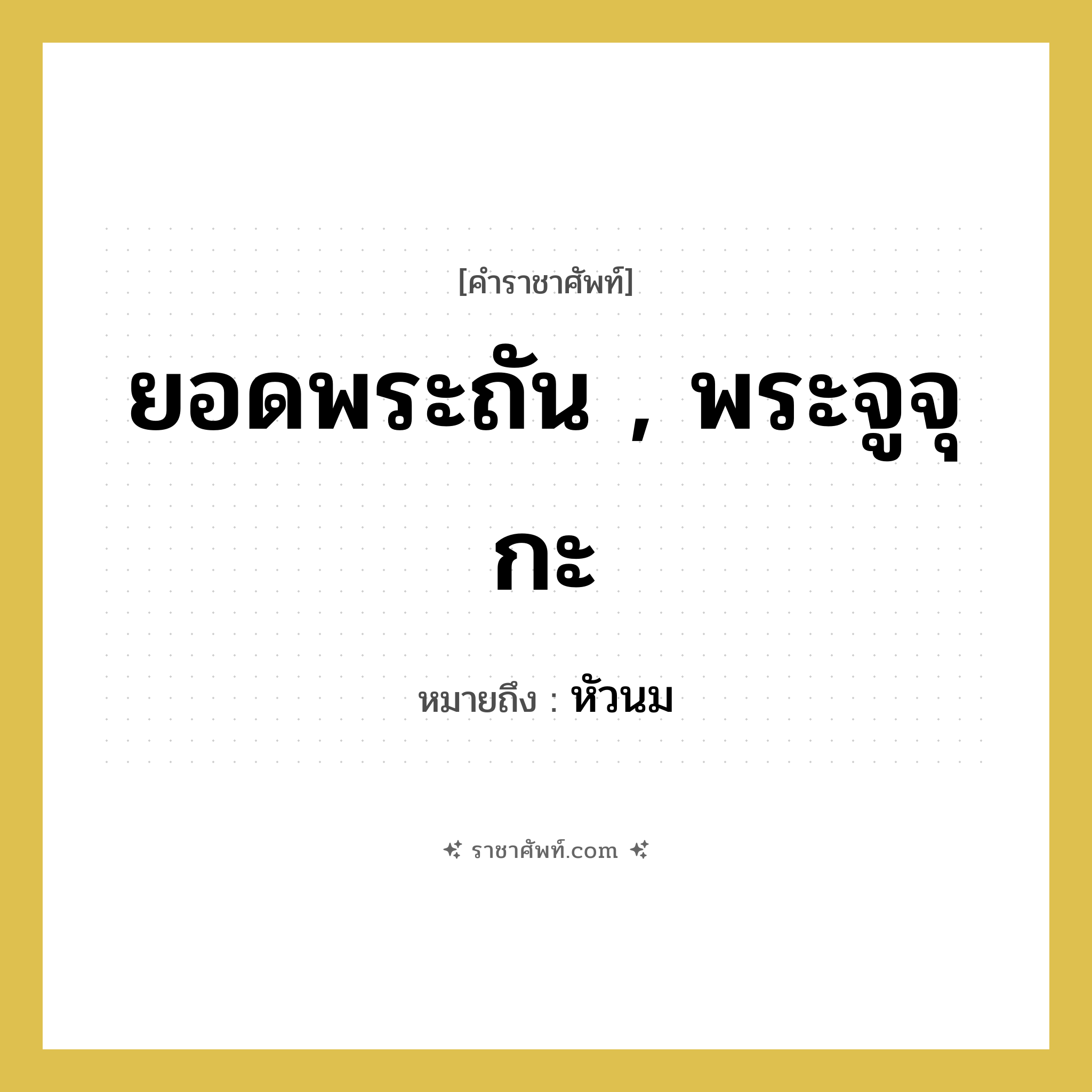 หัวนม คำราชาศัพท์คือ?, หมายถึง ยอดพระถัน , พระจูจุกะ หมวดหมู่ ร่างกาย หมวด ร่างกาย