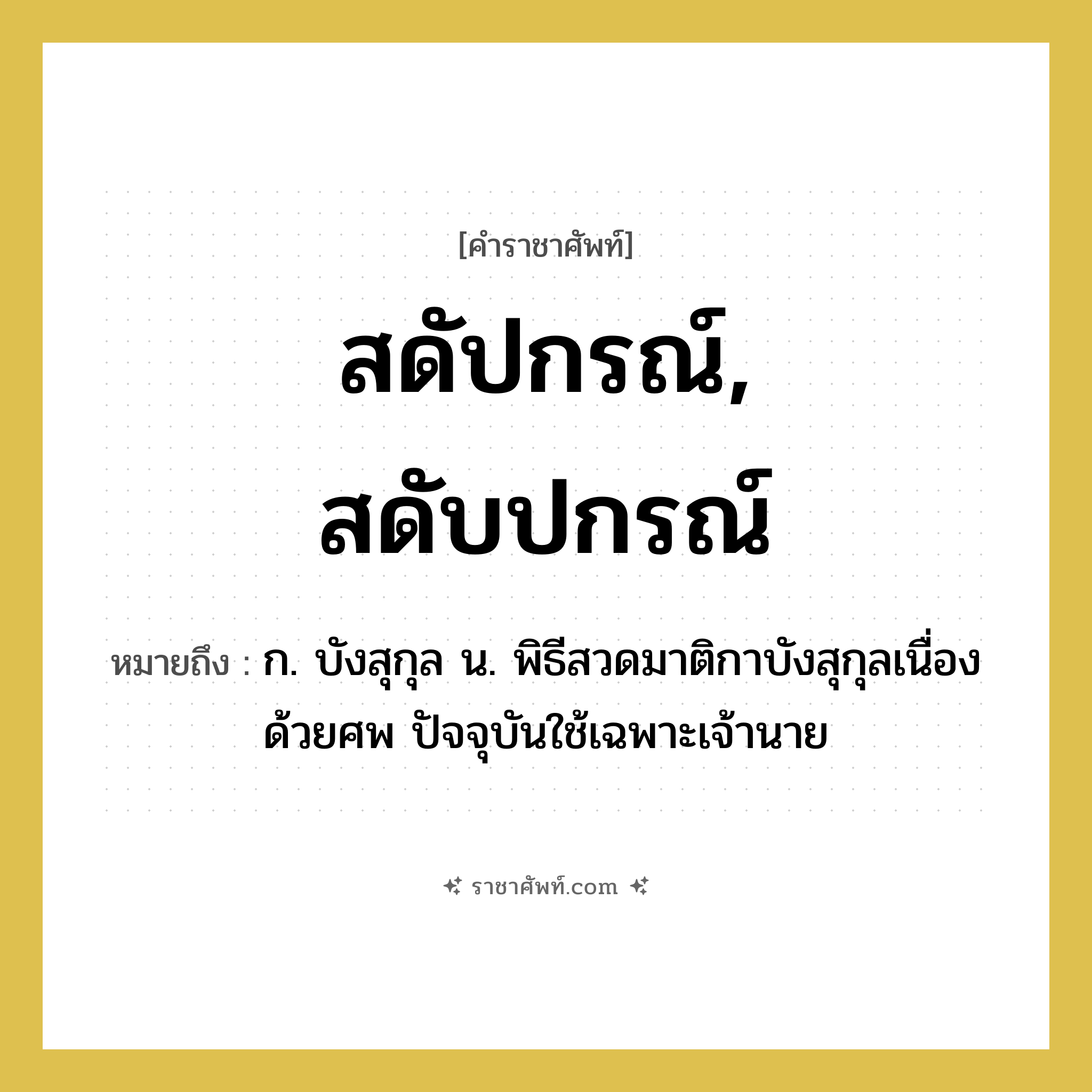 สดัปกรณ์, สดับปกรณ์ หมายถึงอะไร?, คำราชาศัพท์ สดัปกรณ์, สดับปกรณ์ หมายถึง ก. บังสุกุล น. พิธีสวดมาติกาบังสุกุลเนื่องด้วยศพ ปัจจุบันใช้เฉพาะเจ้านาย