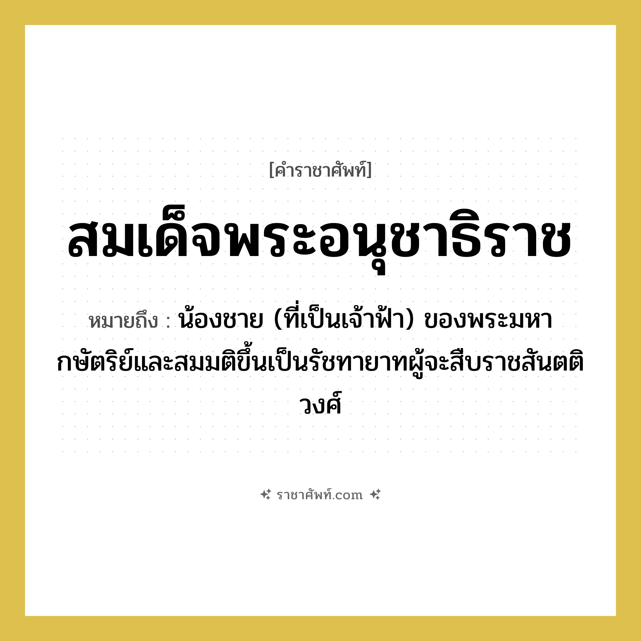 สมเด็จพระอนุชาธิราช หมายถึงอะไร?, คำราชาศัพท์ สมเด็จพระอนุชาธิราช หมายถึง น้องชาย (ที่เป็นเจ้าฟ้า) ของพระมหากษัตริย์และสมมติขึ้นเป็นรัชทายาทผู้จะสืบราชสันตติวงศ์