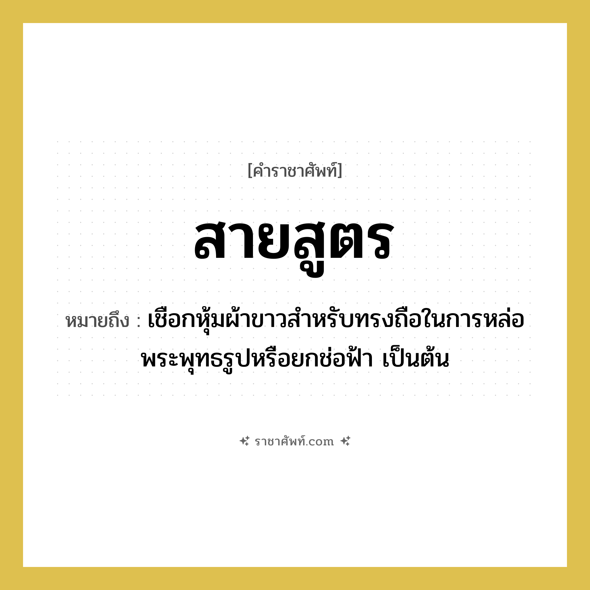 สายสูตร หมายถึงอะไร?, คำราชาศัพท์ สายสูตร หมายถึง เชือกหุ้มผ้าขาวสำหรับทรงถือในการหล่อพระพุทธรูปหรือยกช่อฟ้า เป็นต้น หมวดหมู่ เครื่องใช้ทั่วไป หมวด เครื่องใช้ทั่วไป
