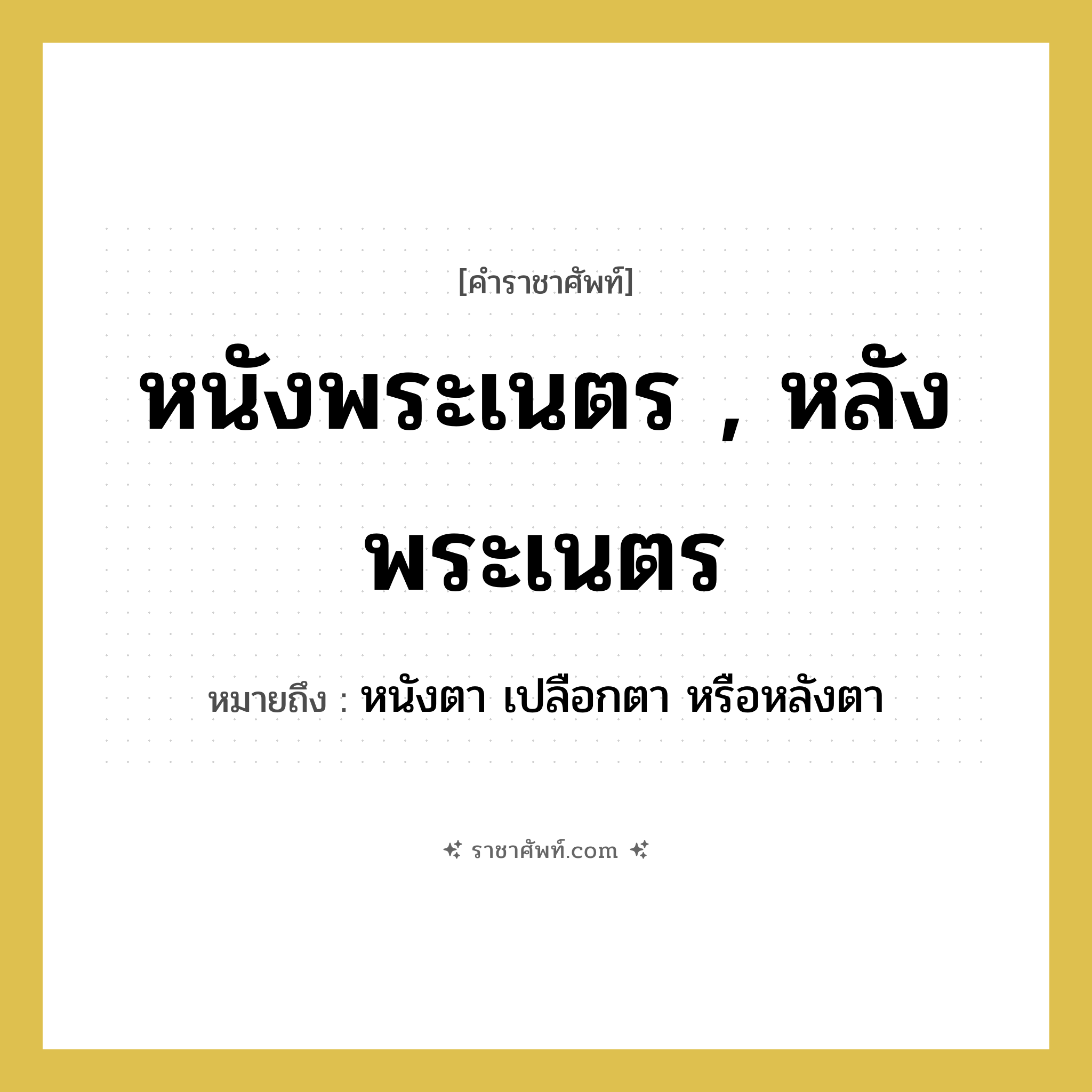 หนังพระเนตร , หลังพระเนตร หมายถึงอะไร?, คำราชาศัพท์ หนังพระเนตร , หลังพระเนตร หมายถึง หนังตา เปลือกตา หรือหลังตา หมวดหมู่ ร่างกาย หมวด ร่างกาย