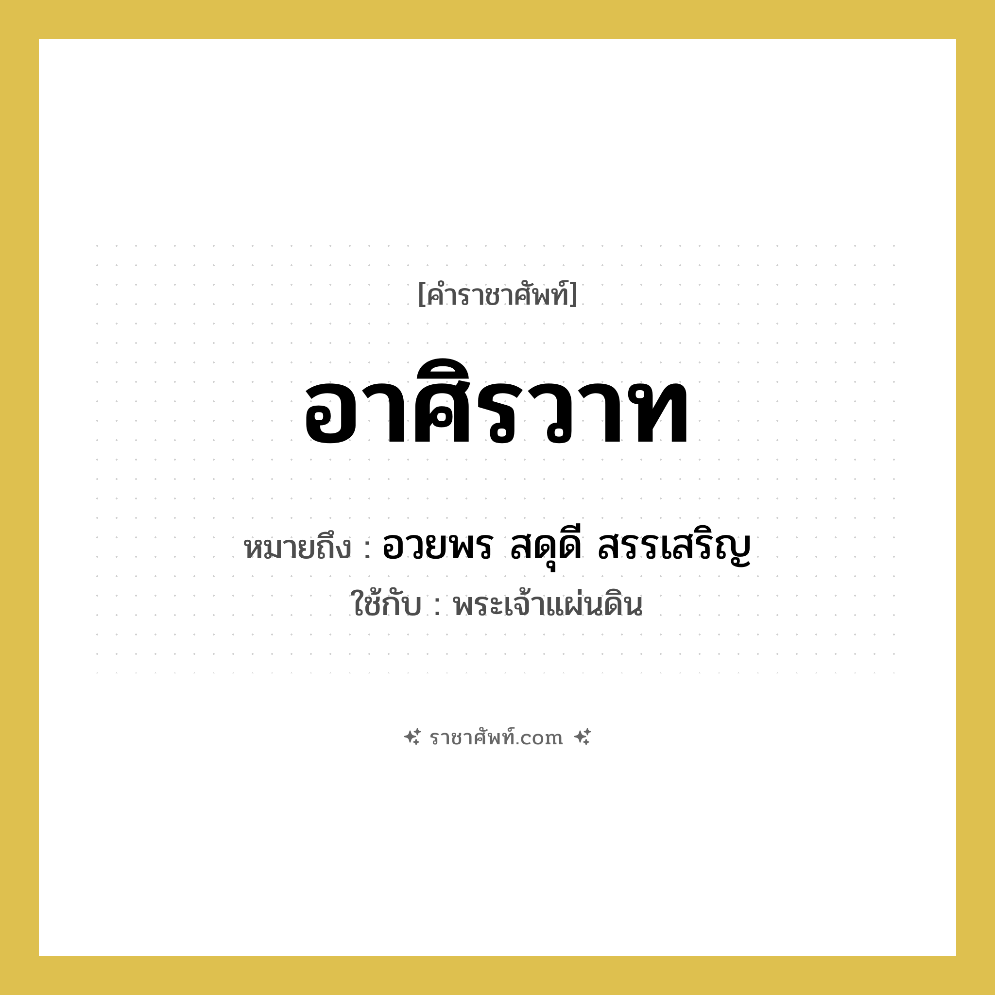 อาศิรวาท หมายถึงอะไร?, คำราชาศัพท์ อาศิรวาท หมายถึง อวยพร สดุดี สรรเสริญ หมวดหมู่ คำอวยพร ใช้กับ พระเจ้าแผ่นดิน หมวด คำอวยพร