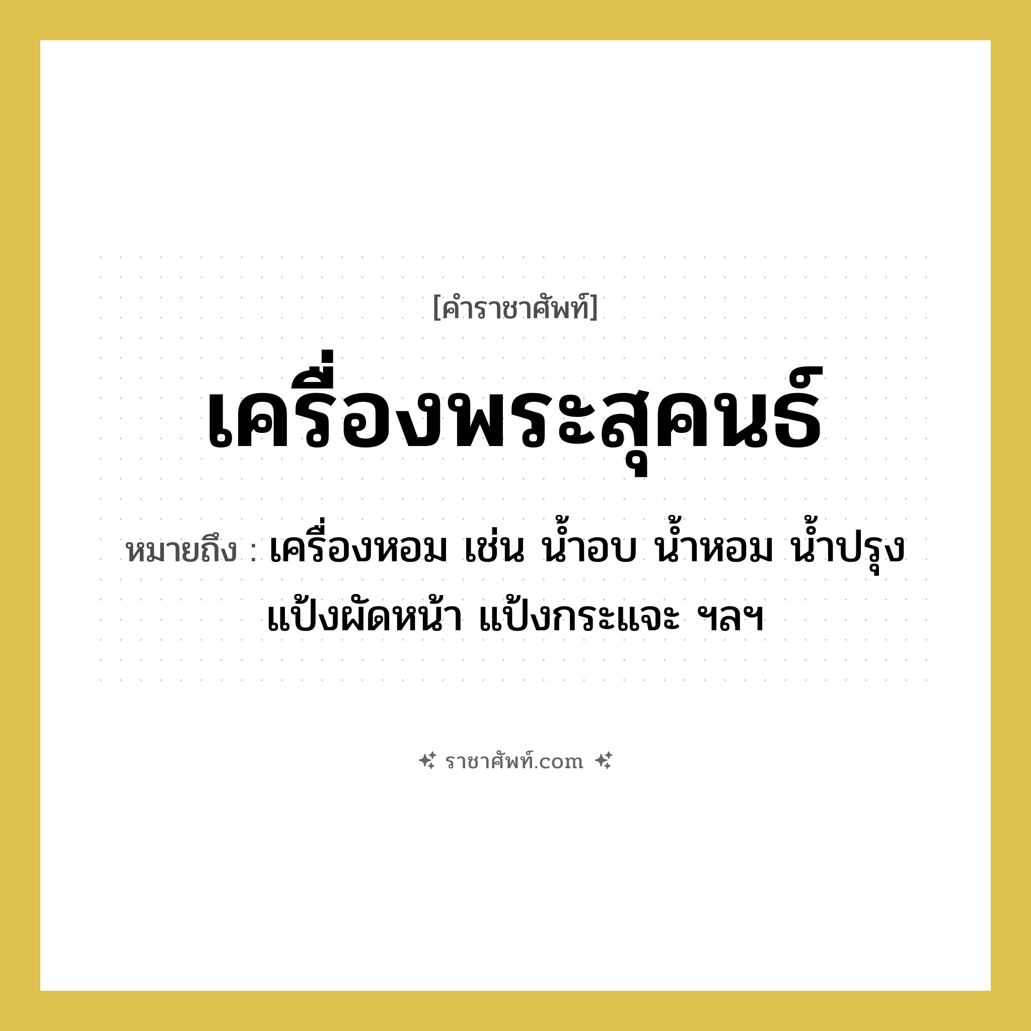 เครื่องพระสุคนธ์ หมายถึงอะไร?, คำราชาศัพท์ เครื่องพระสุคนธ์ หมายถึง เครื่องหอม เช่น น้ำอบ น้ำหอม น้ำปรุง แป้งผัดหน้า แป้งกระแจะ ฯลฯ หมวดหมู่ เครื่องใช้ทั่วไป หมวด เครื่องใช้ทั่วไป