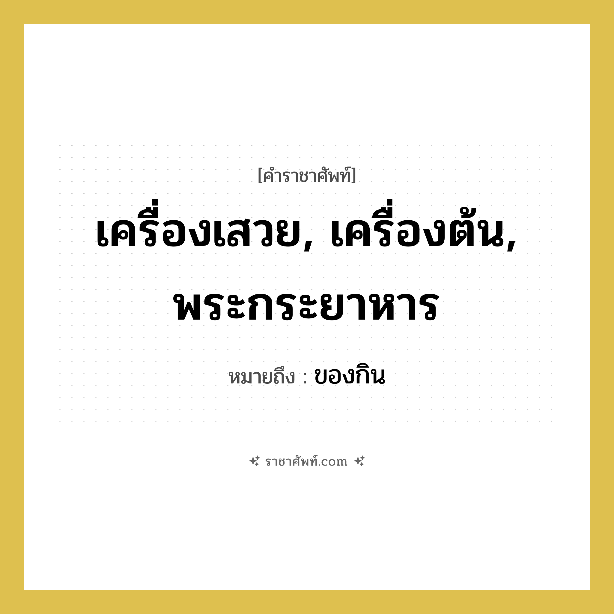 เครื่องเสวย, เครื่องต้น, พระกระยาหาร หมายถึงอะไร?, คำราชาศัพท์ เครื่องเสวย, เครื่องต้น, พระกระยาหาร หมายถึง ของกิน หมวดหมู่ สัตว์และเบ็ดเตล็ด หมวด สัตว์และเบ็ดเตล็ด