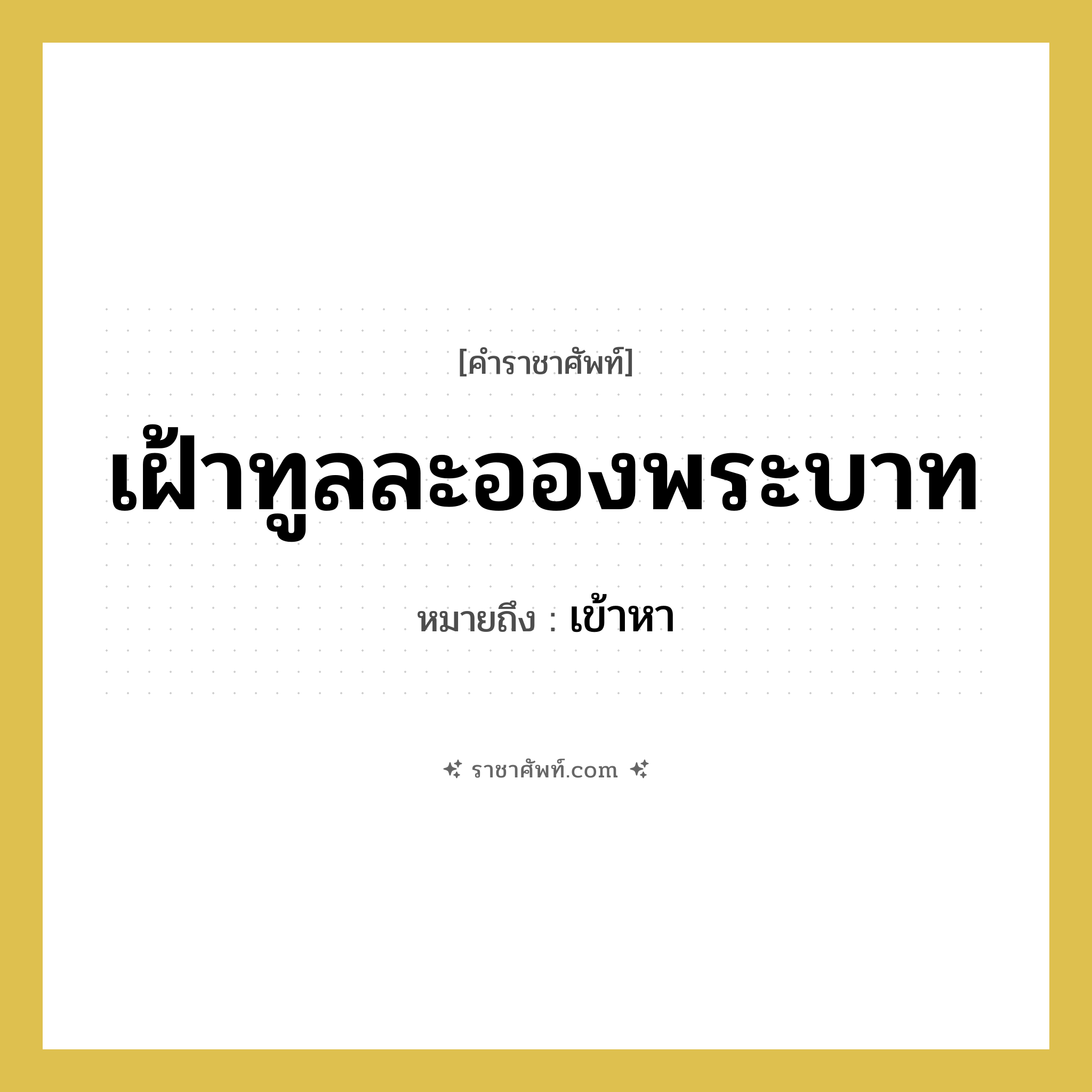 เฝ้าทูลละอองพระบาท หมายถึงอะไร?, คำราชาศัพท์ เฝ้าทูลละอองพระบาท หมายถึง เข้าหา