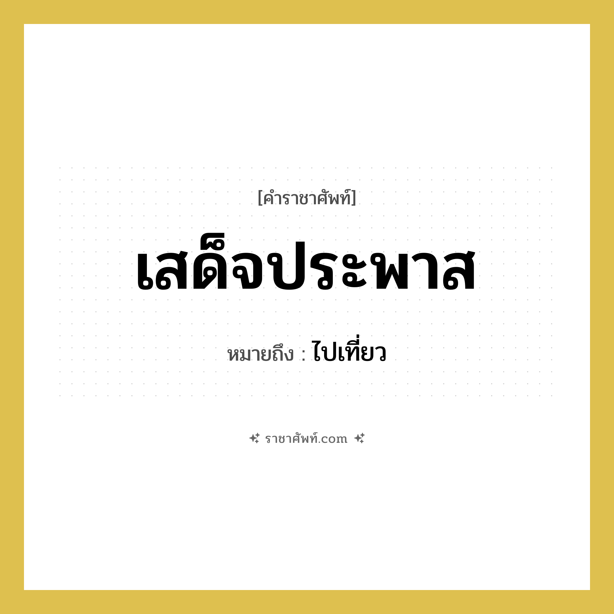 เสด็จประพาส หมายถึงอะไร?, คำราชาศัพท์ เสด็จประพาส หมายถึง ไปเที่ยว หมวดหมู่ กริยา หมวด กริยา