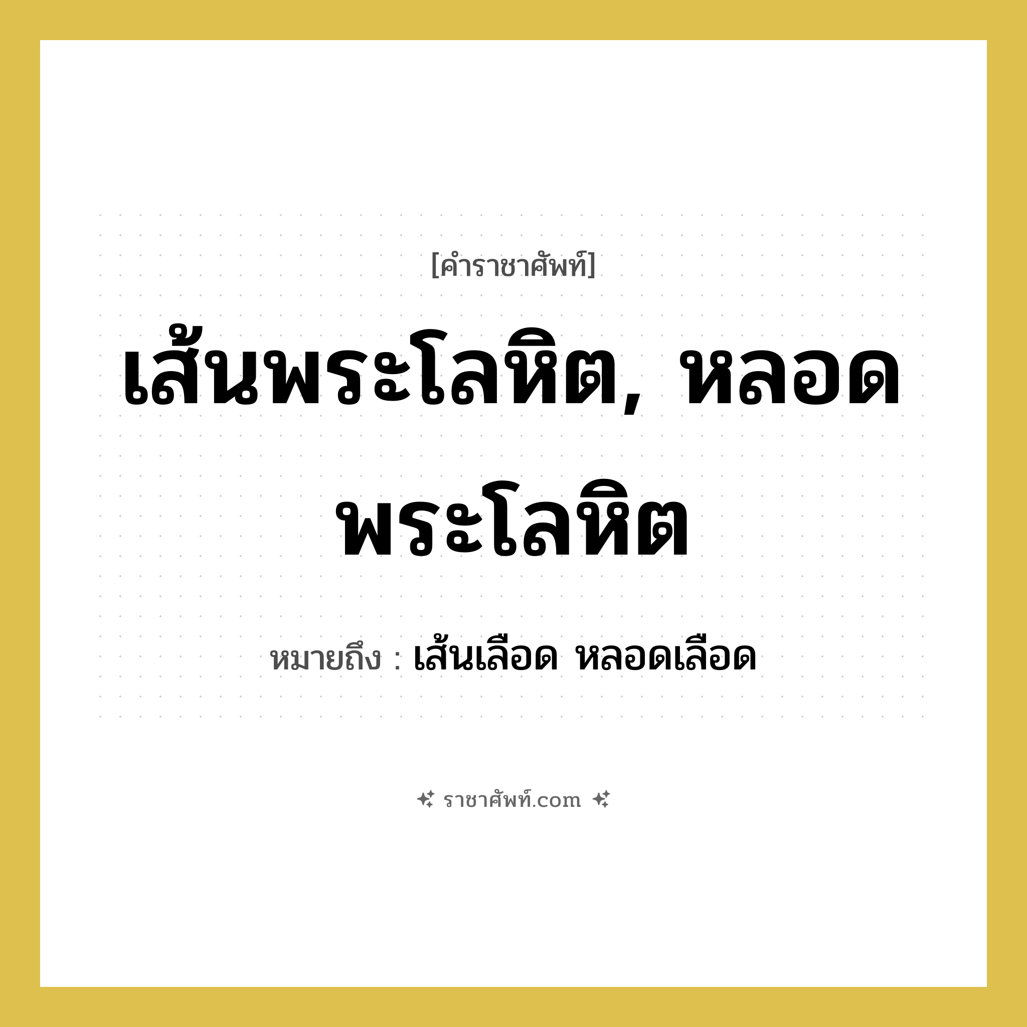 เส้นพระโลหิต, หลอดพระโลหิต หมายถึง? คำราชาศัพท์ในกลุ่ม ร่างกาย, หมายถึง เส้นเลือด หลอดเลือด หมวดหมู่ ร่างกาย หมวด ร่างกาย
