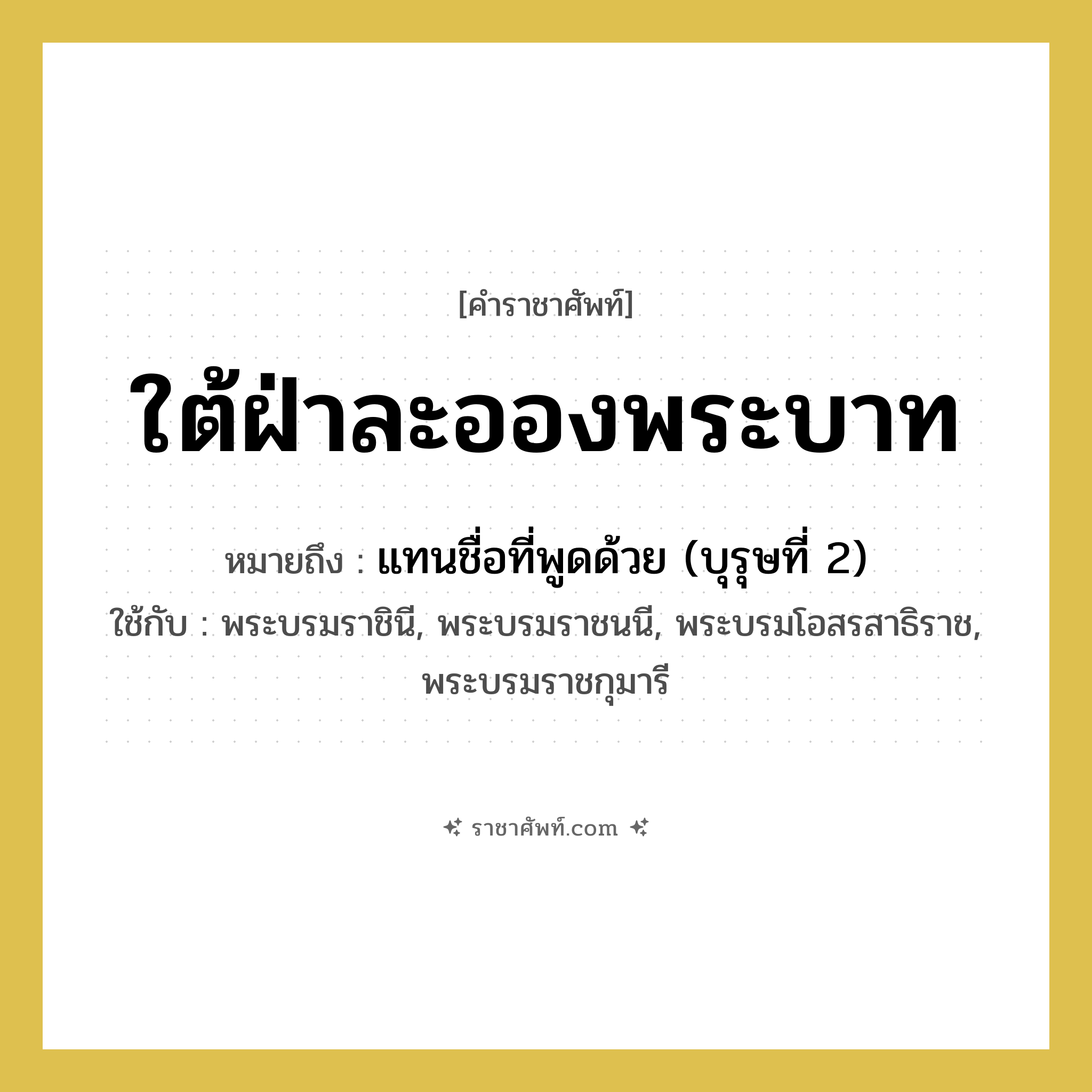 แทนชื่อที่พูดด้วย (บุรุษที่ 2) คำราชาศัพท์คือ?, หมายถึง ใต้ฝ่าละอองพระบาท หมวดหมู่ สรรพนาม ใช้กับ พระบรมราชินี, พระบรมราชนนี, พระบรมโอสรสาธิราช, พระบรมราชกุมารี หมวด สรรพนาม