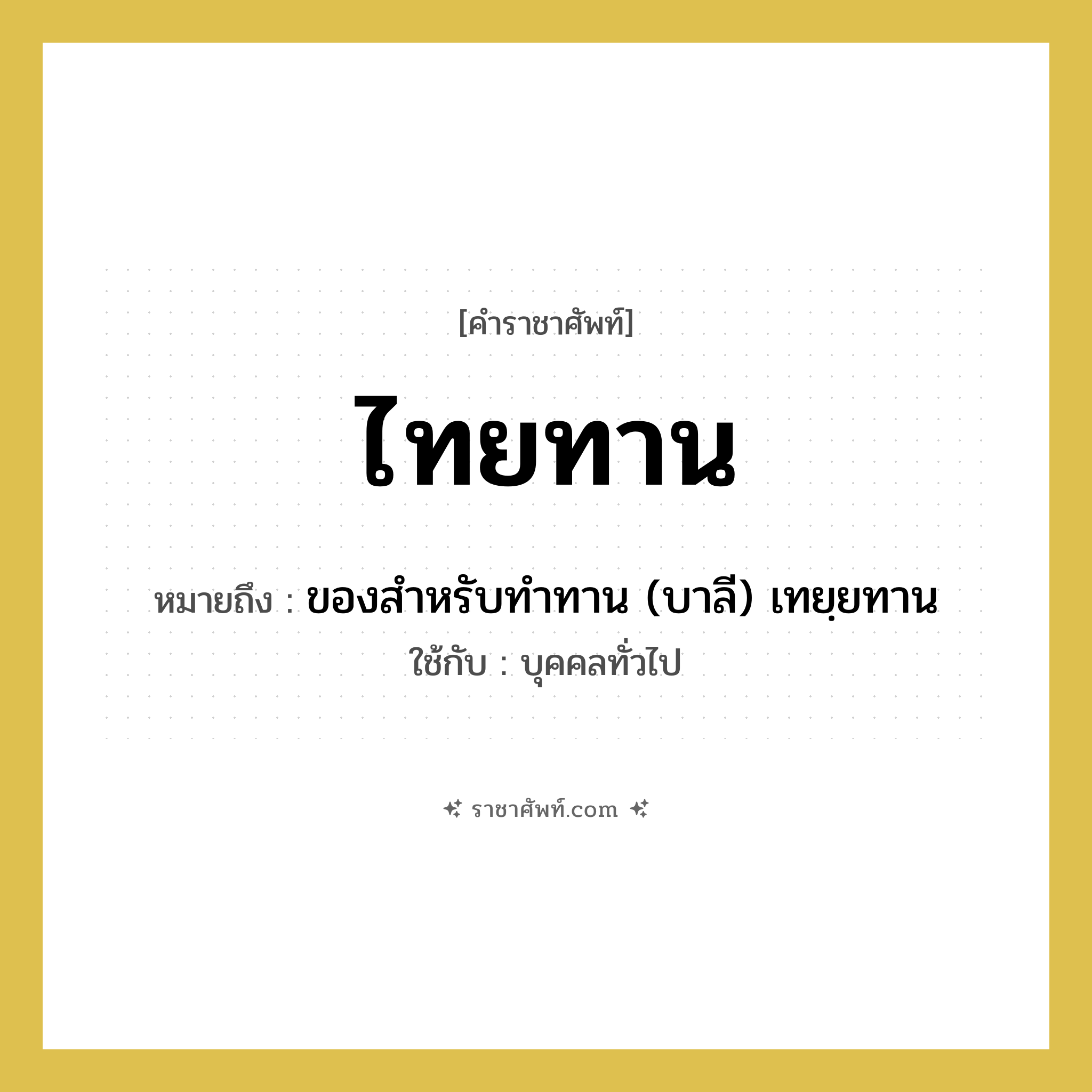 ไทยทาน หมายถึงอะไร?, คำราชาศัพท์ ไทยทาน หมายถึง ของสําหรับทําทาน (บาลี) เทยฺยทาน ใช้กับ บุคคลทั่วไป
