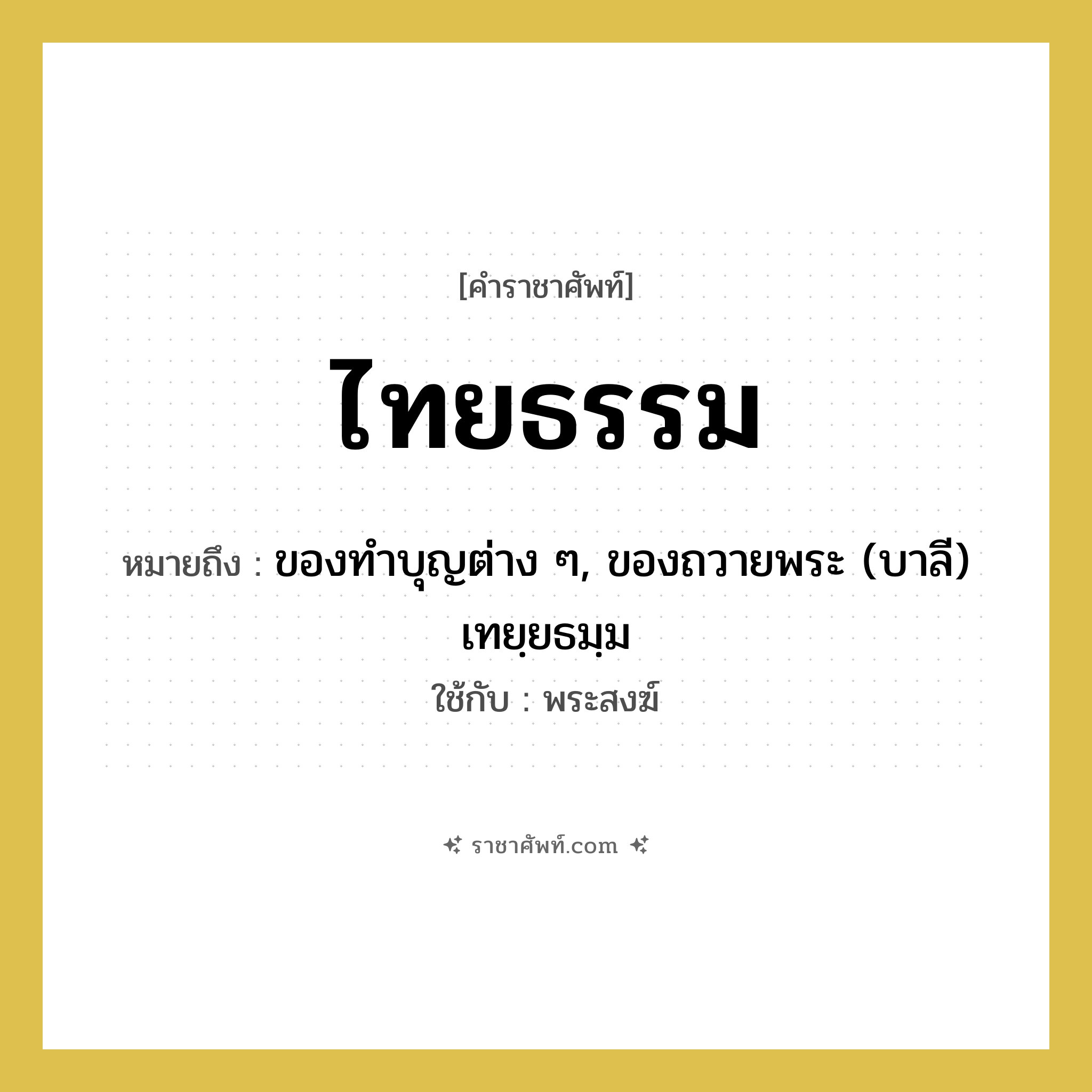 ไทยธรรม หมายถึงอะไร?, คำราชาศัพท์ ไทยธรรม หมายถึง ของทําบุญต่าง ๆ, ของถวายพระ (บาลี) เทยฺยธมฺม ใช้กับ พระสงฆ์